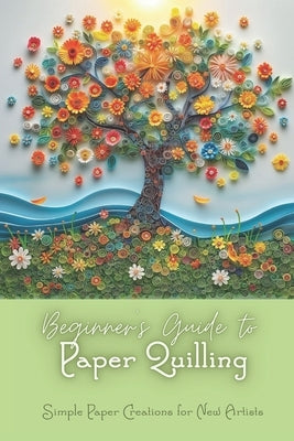 Beginner's Guide to Paper Quilling: Simple Paper Creations for New Artists: Simple Quilling for Beginners by Harris, Cotyes