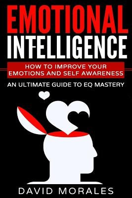 Emotional Intelligence: How To Improve Your Emotions And Self Awareness - An Ultimate Guide To EQ Mastery by Morales, David