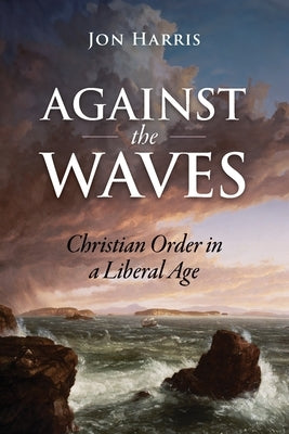 Against the Waves: Christian Order in a Liberal Age by Harris, Jon