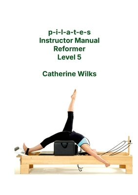 p-i-l-a-t-e-s Instructor Manual Reformer Level 5 by Wilks, Catherine