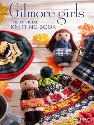 Gilmore Girls: The Official Knitting Book: Knit Your Way Through Stars Hollow and Beyond by Gray, Tanis