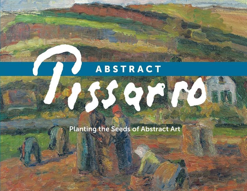 Abstract Pissarro: Planting the Seeds of Abstract Art by Saul, Ann