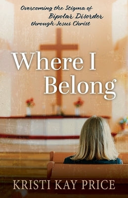 Where I Belong: Overcoming the Stigma of Bipolar Disorder through Jesus Christ by Price, Kristi Kay