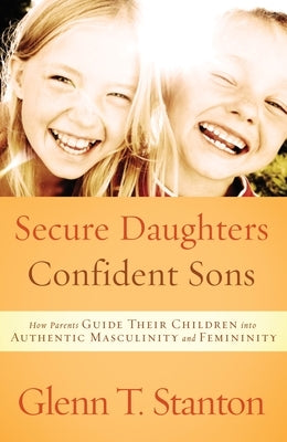 Secure Daughters, Confident Sons: How Parents Guide Their Children into Authentic Masculinity and Femininity by Stanton, Glenn T.