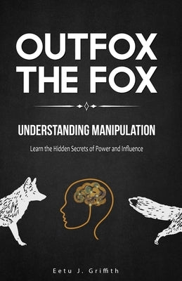 Outfox The Fox: Understanding Manipulation: Learn the Hidden Secrets of Power and Influence by Griffith, Eetu J.