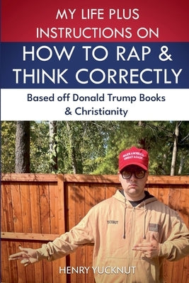 My Life Plus Instructions on How to Think and Rap Correctly: Based Off Donald Trumps Books and Christianity by Yucknut, Henry