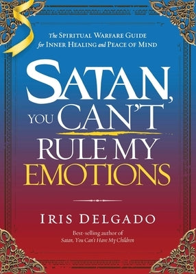 Satan, You Can't Rule My Emotions: The Spiritual Warfare Guide for Inner Healing and Peace of Mind by Delgado, Iris