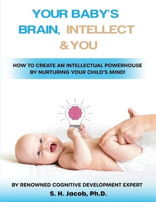 Your Baby's Brain, Intellect, and You: How to Create an Intellectual Powerhouse by Nurturing Your Child's Mind!: How to Create an Intellectual Powerho by Jacob, S. H.