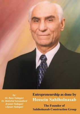 Entrepreneurship as done by Hossein Sahiholnasab: Sahiholnasab Construction Group (Iranian Great Entrepreneurs) by Yadegari, Reza