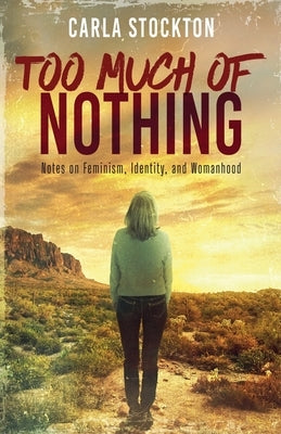 Too Much Of Nothing: Notes on Feminism, Identity, and Womanhood by Stockton, Carla