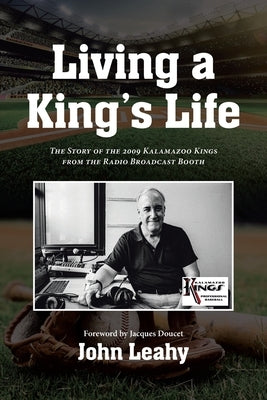 Living a King's Life: The Story of the 2009 Kalamazoo Kings from the Radio Broadcast Booth by Leahy, John