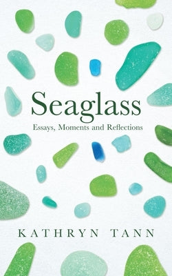 Seaglass: Essays, Moments and Reflections by Tann, Kathryn