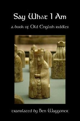 Say What I Am: A Book of Old English Riddles by Waggoner, Ben