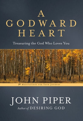 A Godward Heart: Treasuring the God Who Loves You by Piper, John