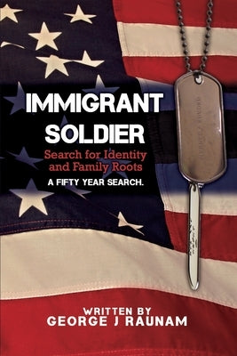 Immigrant Soldier: Search for Identity and Family roots. A fifty year search. by Raunam, George J.