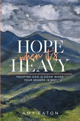 Hope When It's Heavy: Trusting God Is Good When Your Season Is Not by Eaton, Amy