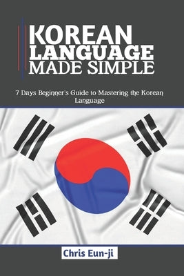 Korean Language Made Simple: 7 Days Beginner's Guide to Mastering the Korean Language by Eun-Ji, Chris