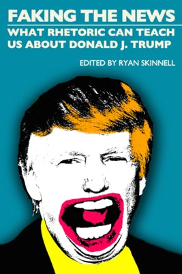 Faking the News: What Rhetoric Can Teach Us about Donald J. Trump by Skinnell, Ryan