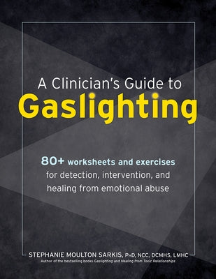 A Clinician's Guide to Gaslighting: 80+ Worksheets and Exercises for Detection, Intervention, and Healing from Emotional Abuse by Sarkis, Stephanie