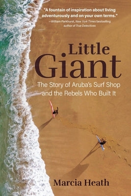 Little Giant: The Story of Aruba's Surf Shop and the Rebels Who Built It by Heath, Marcia