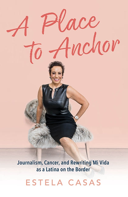 A Place to Anchor: Journalism, Cancer, and Rewriting Mi Vida as a Latina on the Border by Casas, Estela