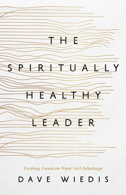 The Spiritually Healthy Leader: Finding Freedom from Self-Sabotage by Wiedis, Dave