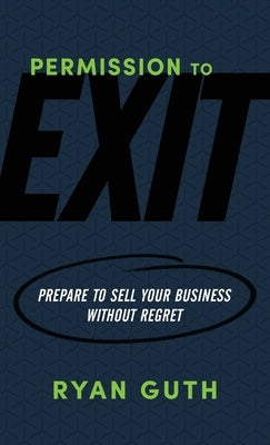 Permission to Exit: Prepare to Sell Your Business Without Regret by Guth, Ryan