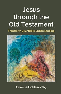 Jesus through the Old Testament: Transform your Bible understanding by Goldsworthy, Graeme