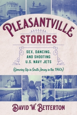 Pleasantville Stories: Sex, Dancing, and Shooting U.S. Navy Jets (Growing Up in South Jersey in the 1960s) by Betterton, David W.