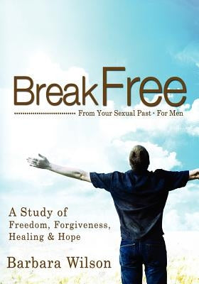 Break Free from Your Sexual Past for Men; A Study of Freedom, Forgiveness, Healing and Hope by Wilson, Barbara J.