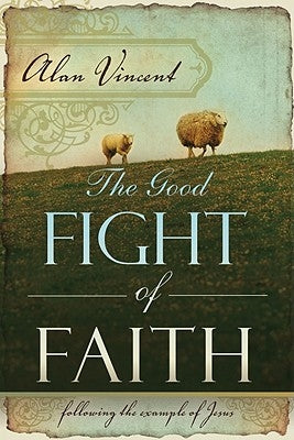 The Good Fight of Faith: Following the Example of Jesus by Vincent, Alan