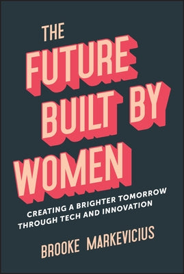 The Future Built by Women: Creating a Brighter Tomorrow Through Tech and Innovation by Markevicius, Brooke