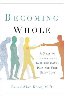 Becoming Whole: A Healing Companion to Ease Emotional Pain and Find Self-Love by Kehr M. D., Bruce Alan