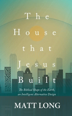 The House that Jesus Built: The Biblical Shape of the Earth by Long, Jessica