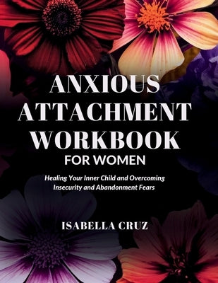 Anxious Attachment Workbook for Women: Healing Your Inner Child and Overcoming Insecurity and Abandonment Fears by Cruz, Isabella