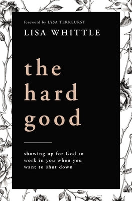 The Hard Good: Showing Up for God to Work in You When You Want to Shut Down by Whittle, Lisa