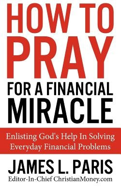 How To Pray For A Financial Miracle: Enlisting God's Help In Solving Everyday Financial Problems by Paris, James L.