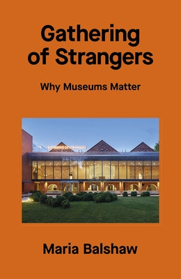 Gathering of Strangers: Why Museums Matter by Balshaw, Maria