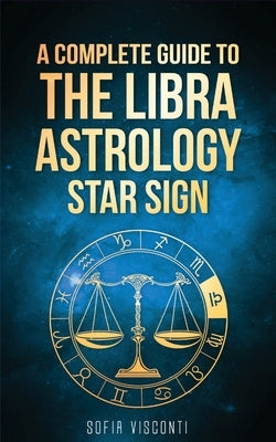 Libra: A Complete Guide To The Libra Astrology Star Sign (A Complete Guide To Astrology Book 7) by Visconti, Sofia