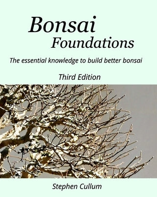 Bonsai Foundations: The essential knowledge to build better bonsai by Cullum, Stephen