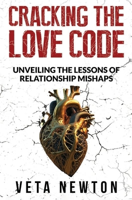 Cracking the Love Code: Unveiling The Lessons of Relationship Mishaps by Newton, Veta