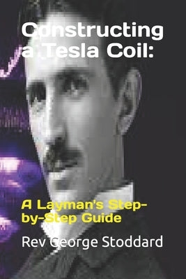 Constructing a Tesla Coil: : A Layman's Step-by-Step Guide by Stoddard, George