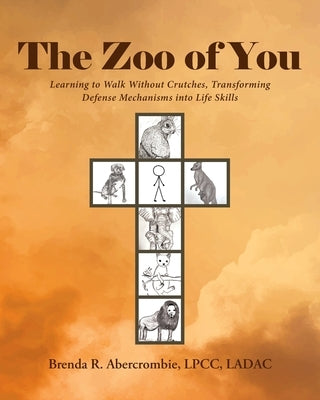 The Zoo of You: Learning to Walk Without Crutches, Transforming Defense Mechanisms into Life Skills by Abercrombie Lpcc Ladac, Brenda R.