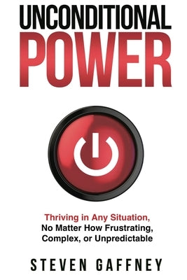 Unconditional Power: Thriving in Any Situation, No Matter How Frustrating, Complex, or Unpredictable by Gaffney, Steven