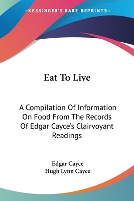 Eat To Live: A Compilation Of Information On Food From The Records Of Edgar Cayce's Clairvoyant Readings by Cayce, Edgar