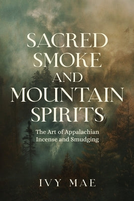 Sacred Smoke and Mountain Spirits: The Art of Appalachian Incense and Smudging Witchcraft Guide for Easy DIY Learn to Create Incense, Smudging by Mae, Ivy