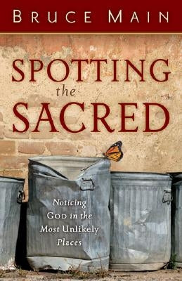 Spotting the Sacred: Noticing God in the Most Unlikely Places by Main, Bruce