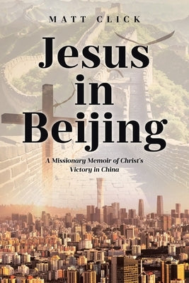 Jesus in Beijing: A Missionary Memoir of Christ's Victory in China by Click, Matt