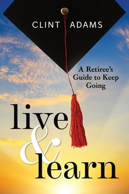 Live & Learn: A Retiree's Guide to Keep Going by Adams, Clint