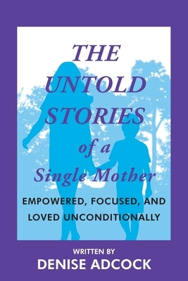 The Untold Stories of a Single Mother: Empowered, Focused, and Loved Unconditionally by Adcock, Denise